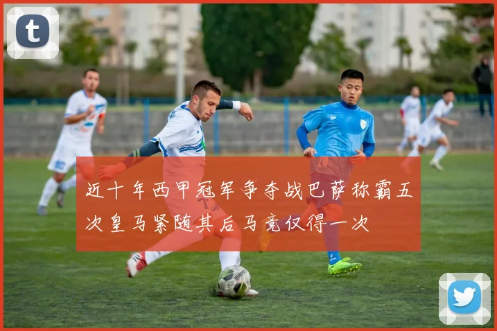 近十年西甲冠军争夺战巴萨称霸五次皇马紧随其后马竞仅得一次
