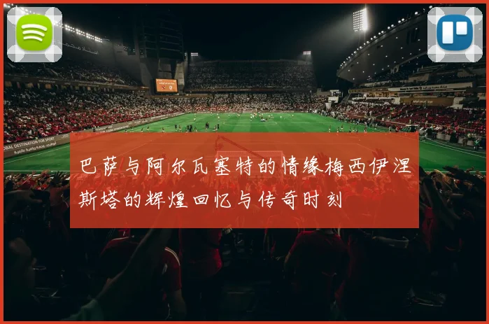 巴萨与阿尔瓦塞特的情缘梅西伊涅斯塔的辉煌回忆与传奇时刻