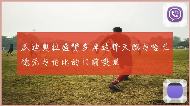 瓜迪奥拉盛赞多库边锋天赋与哈兰德无与伦比的门前嗅觉