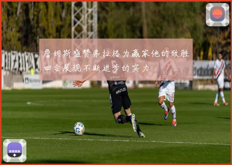 詹姆斯盛赞弗拉格为赢家他的致胜回合展现不断进步的实力