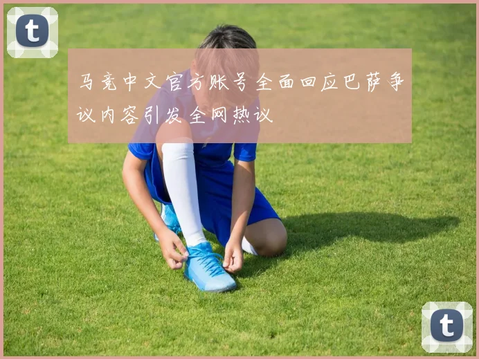 马竞中文官方账号全面回应巴萨争议内容引发全网热议