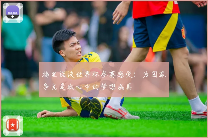 梅里诺谈世界杯参赛感受：为国家争光是我心中的梦想成真