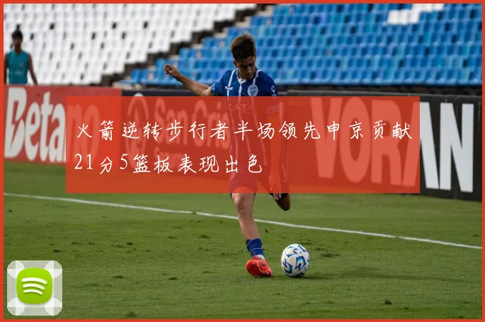 火箭逆转步行者半场领先申京贡献21分5篮板表现出色