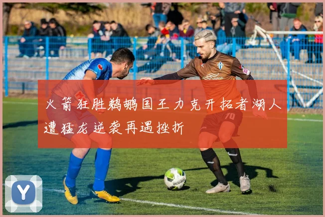 火箭狂胜鹈鹕国王力克开拓者湖人遭猛龙逆袭再遇挫折