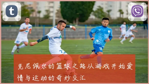 克尼佩尔的篮球之路从游戏开始爱情与运动的奇妙交汇