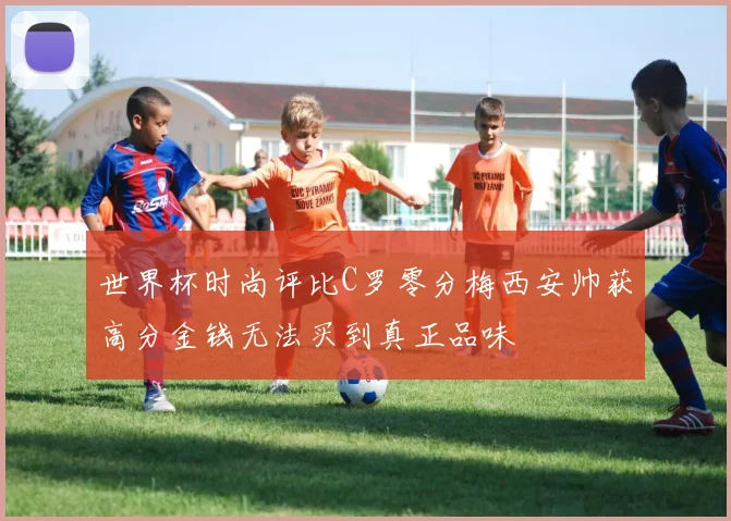 世界杯时尚评比C罗零分梅西安帅获高分金钱无法买到真正品味