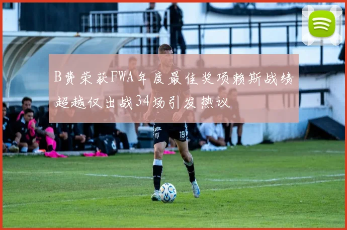 B费荣获FWA年度最佳奖项赖斯战绩超越仅出战34场引发热议