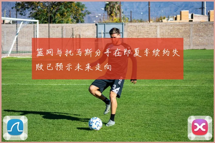 篮网与托马斯分手在即夏季续约失败已预示未来走向