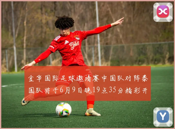 金华国际足球邀请赛中国队对阵泰国队将于6月9日晚19点35分精彩开赛