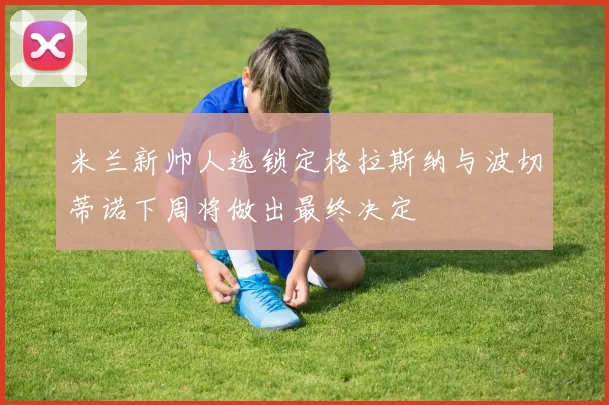 米兰新帅人选锁定格拉斯纳与波切蒂诺下周将做出最终决定