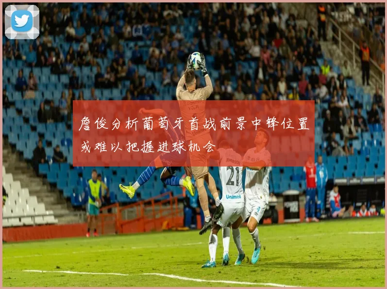 詹俊分析葡萄牙首战前景中锋位置或难以把握进球机会