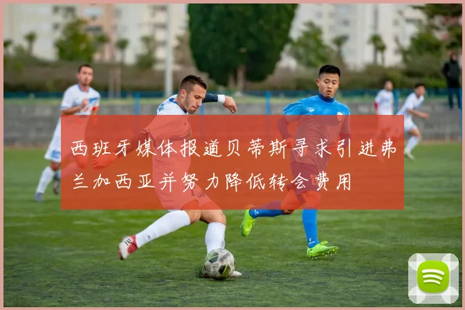 西班牙媒体报道贝蒂斯寻求引进弗兰加西亚并努力降低转会费用