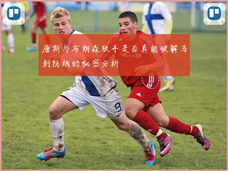 唐斯与布朗森联手是否真能破解马刺防线的秘密分析