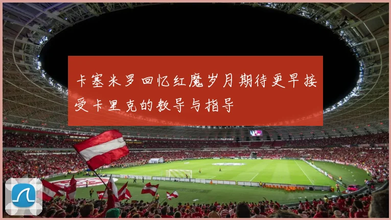 卡塞米罗回忆红魔岁月期待更早接受卡里克的教导与指导