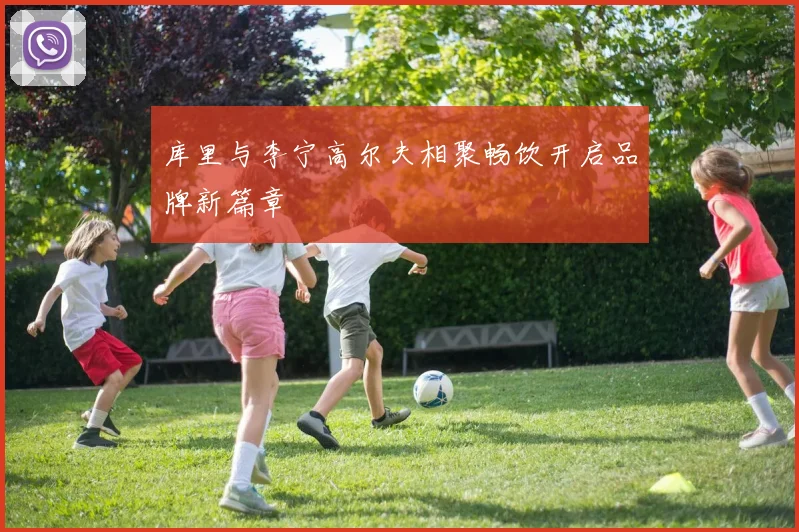 库里与李宁高尔夫相聚畅饮开启品牌新篇章