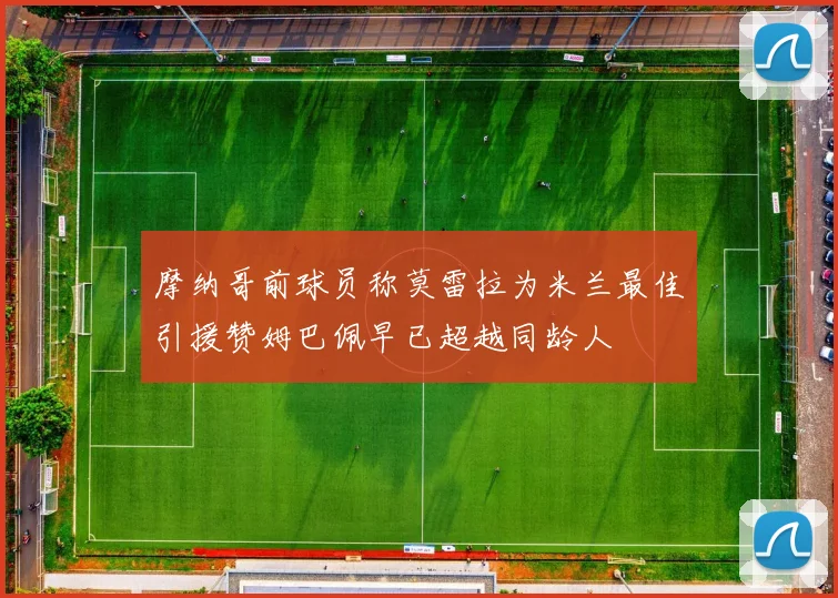 摩纳哥前球员称莫雷拉为米兰最佳引援赞姆巴佩早已超越同龄人