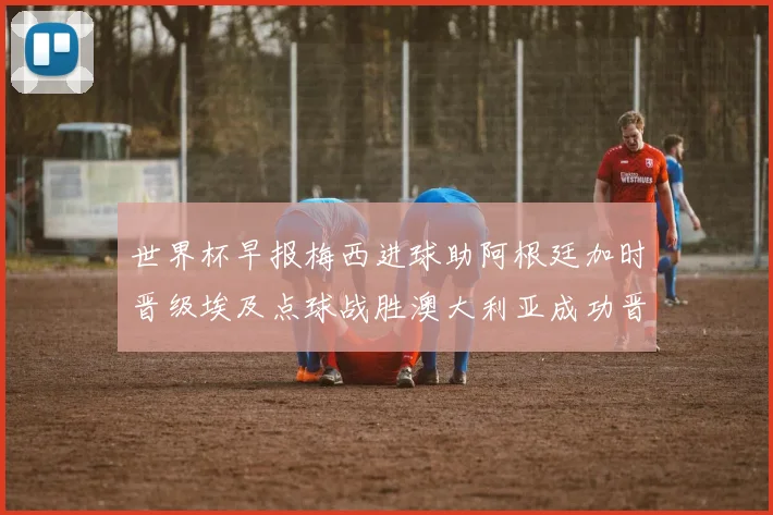 世界杯早报梅西进球助阿根廷加时晋级埃及点球战胜澳大利亚成功晋级