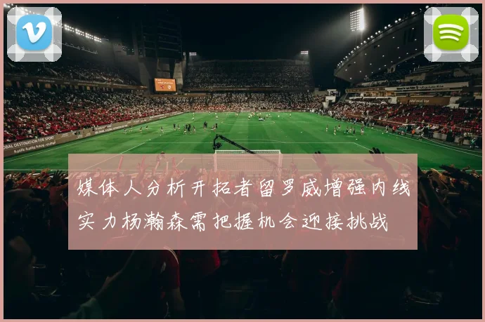 媒体人分析开拓者留罗威增强内线实力杨瀚森需把握机会迎接挑战