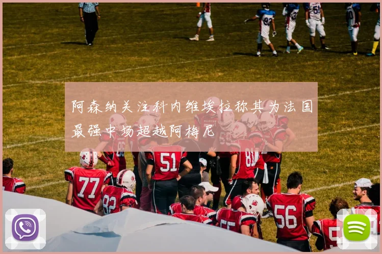 阿森纳关注科内维埃拉称其为法国最强中场超越阿梅尼