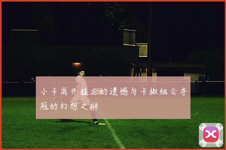 小卡离开猛龙的遗憾与卡椒组合夺冠的幻想之辩
