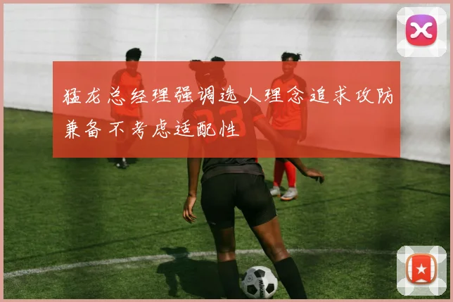 猛龙总经理强调选人理念追求攻防兼备不考虑适配性