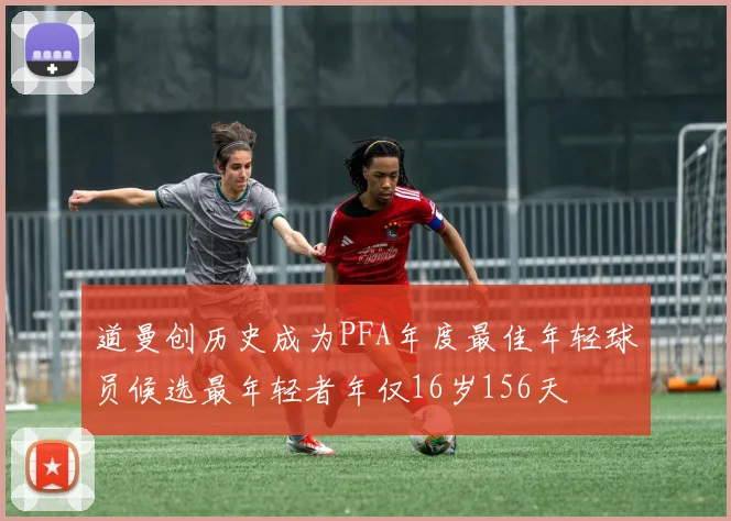 道曼创历史成为PFA年度最佳年轻球员候选最年轻者年仅16岁156天
