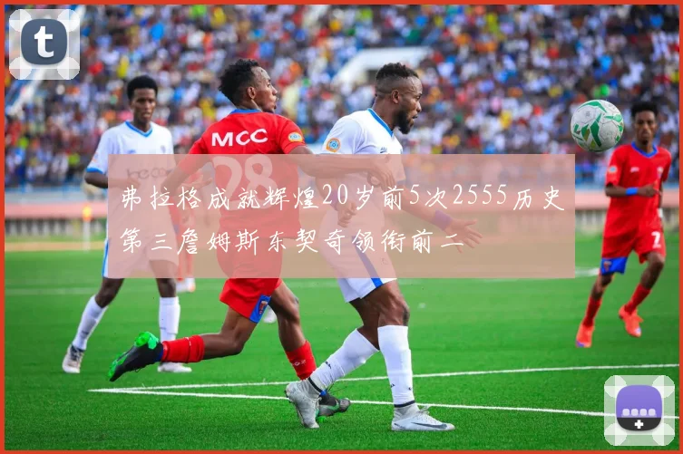 弗拉格成就辉煌20岁前5次2555历史第三詹姆斯东契奇领衔前二