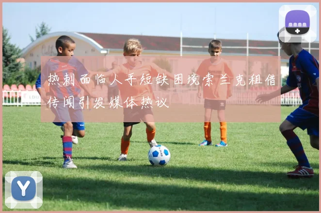 热刺面临人手短缺困境索兰克租借传闻引发媒体热议