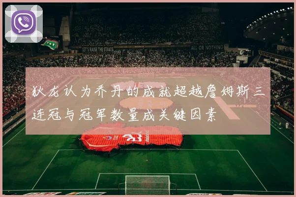 狄龙认为乔丹的成就超越詹姆斯三连冠与冠军数量成关键因素