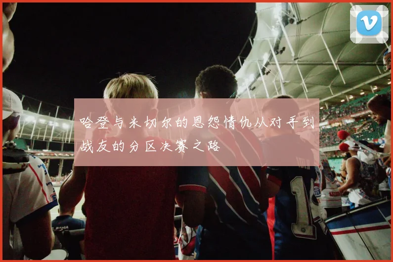 哈登与米切尔的恩怨情仇从对手到战友的分区决赛之路