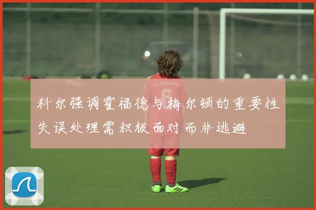 科尔强调霍福德与梅尔顿的重要性失误处理需积极面对而非逃避