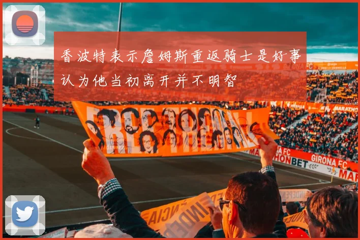 香波特表示詹姆斯重返骑士是好事认为他当初离开并不明智