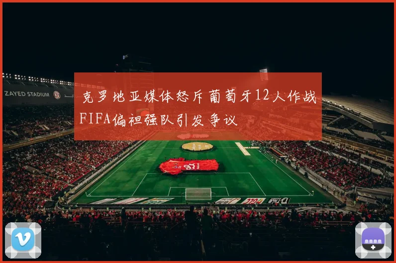 克罗地亚媒体怒斥葡萄牙12人作战FIFA偏袒强队引发争议